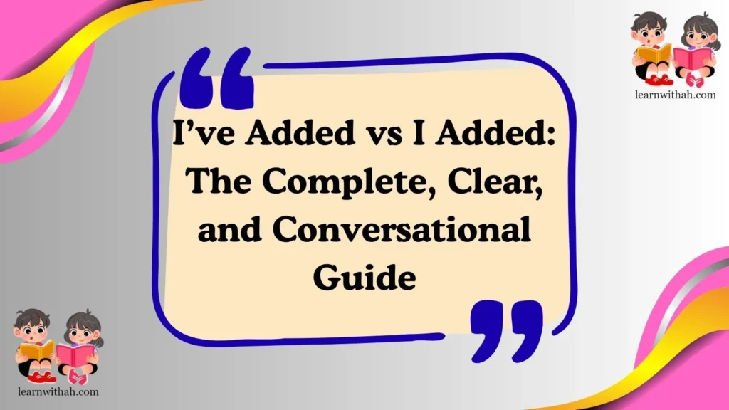 I’ve Added vs I Added: The Complete, Clear, and Conversational Guide