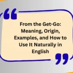 From the Get-Go: Meaning, Origin, Examples, and How to Use It Naturally in English